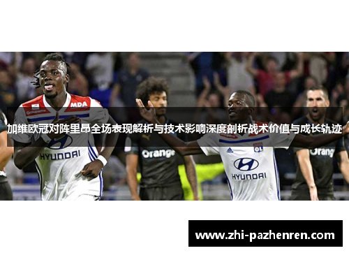 加维欧冠对阵里昂全场表现解析与技术影响深度剖析战术价值与成长轨迹