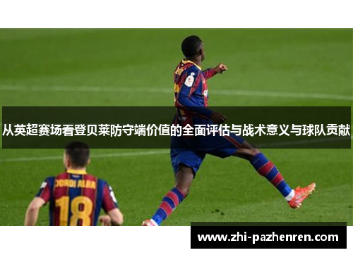 从英超赛场看登贝莱防守端价值的全面评估与战术意义与球队贡献