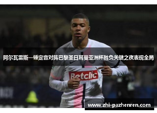 阿尔瓦雷斯一锤定音对阵巴黎圣日耳曼亚洲杯胜负关键之夜表现全局