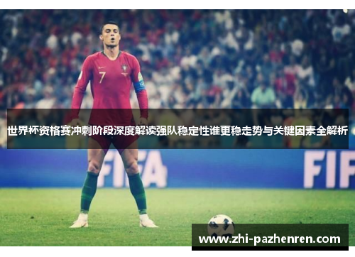 世界杯资格赛冲刺阶段深度解读强队稳定性谁更稳走势与关键因素全解析