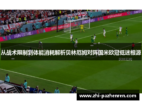 从战术限制到体能消耗解析贝林厄姆对阵国米欧冠低迷根源