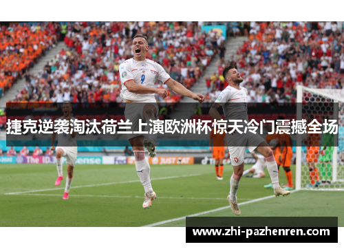 捷克逆袭淘汰荷兰上演欧洲杯惊天冷门震撼全场