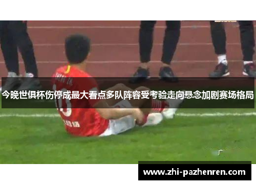 今晚世俱杯伤停成最大看点多队阵容受考验走向悬念加剧赛场格局