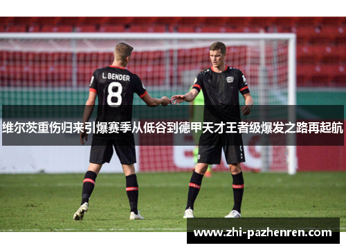 维尔茨重伤归来引爆赛季从低谷到德甲天才王者级爆发之路再起航